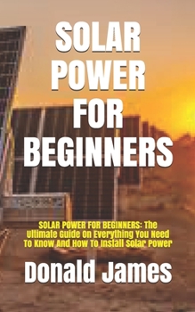Paperback Solar Power for Beginners: SOLAR POWER FOR BEGINNERS: The Ultimate Guide On Everything You Need To Know And How To Install Solar Power Book
