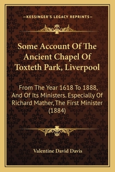 Paperback Some Account Of The Ancient Chapel Of Toxteth Park, Liverpool: From The Year 1618 To 1888, And Of Its Ministers. Especially Of Richard Mather, The Fir Book