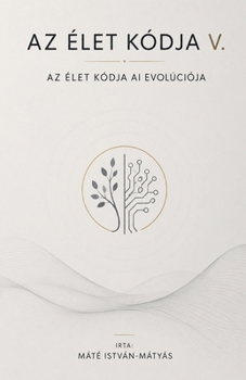 Az Élet Kódja V. - Az Élet Kódja AI Evolúciója (Hungarian Edition)
