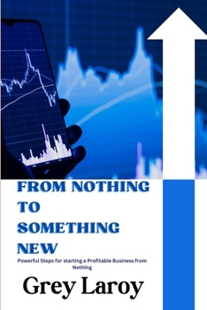 Paperback From Nothing to Something New: Powerful Steps for starting a Profitable Business from Nothing Book