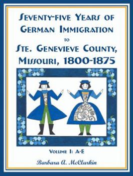 Paperback Seventy-Five Years of German Immigration to Ste. Genevieve County, Missouri: 1800-1875, Volume 1, A-E Book