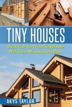 Tiny Houses: Build Your Very First Tiny House with These Woodworking Plans