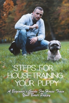 Steps For Housetraining Your Puppy: A Beginner's Guide For House Train Your Boxer Puppy: Puppy Toilet Training And House Training