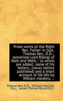 Prose Works of the Right Rev Father in God, Thomas Ken, D D , Sometime Lord Bishop of Bath and Well