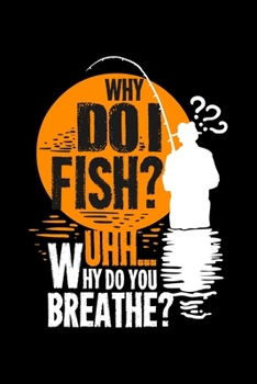 Why Do I Fish? Uhh… Why Do You Breath?: 6x9 Fishing Log and Journal For A Fisherman