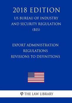 Paperback Export Administration Regulations - Revisions to Definitions (US Bureau of Industry and Security Regulation) (BIS) (2018 Edition) Book