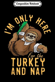 Composition Notebook: Only Here For the Turkey and Nap Funny Thanksgiving Sloth  Journal/Notebook Blank Lined Ruled 6x9 100 Pages