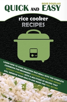 Quick And Easy Rice Cooker Recipes: Learn How to Cook Delicious Rice Meals with This Complete Cookbook for Beginners! Discover How to Lose Weight ... Improve Your Health and Make You Feel Better!