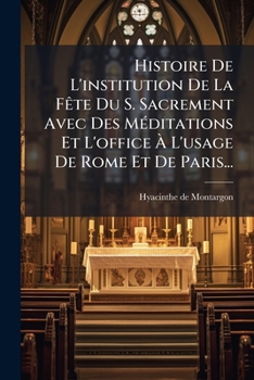 Paperback Histoire De L'institution De La Fête Du S. Sacrement Avec Des Méditations Et L'office À L'usage De Rome Et De Paris... [French] Book