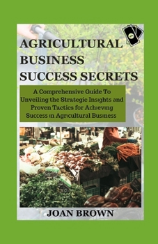 AGRICULTURAL BUSINESS SUCCESS SECRETS: A Comprehension Guide To Unveiling The Strategic Insights and Proven Tactics For Achieving Success B0CP9JWFGL Book Cover