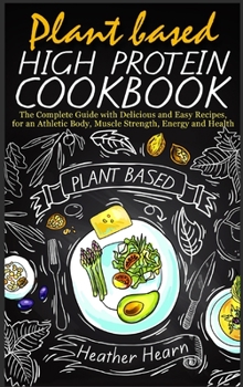 Plant Based High Protein Cookbook: The Complete Guide with Delicious and Easy Recipes, for an Athletic Body, Muscle Strength, Energy and Health