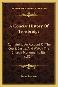 Paperback A Concise History Of Trowbridge: Containing An Account Of The Court, Castle, And Watch, The Church, Monuments, Etc. (1814) Book