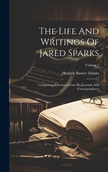 Hardcover The Life And Writings Of Jared Sparks: Comprising Selections From His Journals And Correspondence; Volume 1 Book