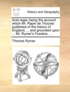 Paperback ACTA Regia; Being the Account Which Mr. Rapin de Thoyras Published of the History of England, ... and Grounded Upon ... Mr. Rymer's Foedera. ... Book