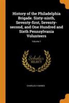 History of the Philadelphia Brigade. Sixty-Ninth, Seventy-First, Seventy-Second, and One Hundred and Sixth Pennsylvania Volunteers; Volume 1