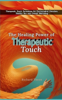 The Healing Power of Therapeutic Touch: Therapeutic Touch Techniques for Psychological Disorders, Healthy You and Overall Well-being