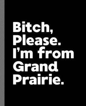 Bitch, Please. I'm From Grand Prairie.: A Vulgar Adult Composition Book for a Native Grand Prairie, Texas TX Resident