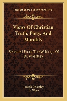 Views of Christian Truth, Piety, and Morality: Selected from the Writings of Dr. Priestley : With a Memoir of His Life