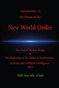 Introduction to the Dream of the New World Order: The End of Human Reign & the Beginning of the Reign of Mathematics, Systems, and Artificial Intelligence 2020