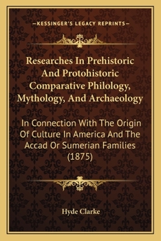 Researches In Prehistoric And Protohistoric Comparative Philology, Mythology, And Archaeology: In Connection With The Origin Of Culture In America And The Accad Or Sumerian Families