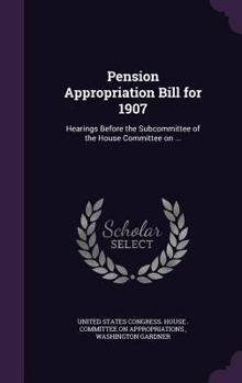 Hardcover Pension Appropriation Bill for 1907: Hearings Before the Subcommittee of the House Committee on ... Book