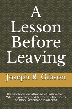 Paperback A Lesson Before Leaving: The Psychohistorical Impact of Enslavement, White Supremacy, and Learned Helplessness on Black Fatherhood in America Book