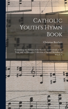 Catholic Youth's Hymn Book: Containing the Hymns of the Seasons and Festivals of the Year, and an Extensive Collection of Sacred Melodies; To Whic