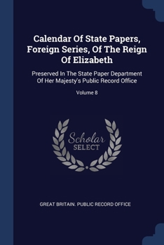 Calendar Of State Papers, Foreign Series, Of The Reign Of Elizabeth: Preserved In The State Paper Department Of Her Majesty's Public Record Office; Volume 8