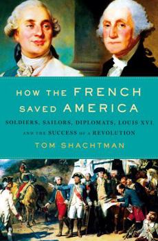 Hardcover How the French Saved America: Soldiers, Sailors, Diplomats, Louis XVI, and the Success of a Revolution Book
