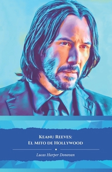 Keanu Reeves: El Mito de Hollywood: El homenaje oficial al actor que redefinió al héroe contemporáneo (Spanish Edition)