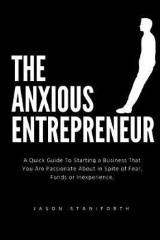 Paperback The Anxious Entrepreneur: A Quick Guide to Starting a Business That You Are Passionate about in Spite of Fear, Funds or Inexperience. Book
