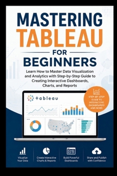 MASTERING TABLEAU For Beginners: Learn how to master data visualisation and analytics with step-by-step guide to creating interactive dashboard, charts, and Reports. (Beginner’s Tech Handbook Series)