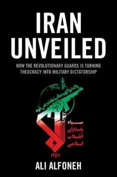 Hardcover Iran Unveiled: How the Revolutionary Guards Is Transforming Iran from Theocracy into Military Dictatorship Book