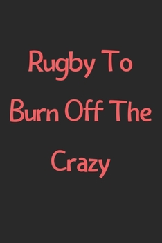Paperback Rugby To Burn Off The Crazy: Lined Journal, 120 Pages, 6 x 9, Funny Rugby Gift Idea, Black Matte Finish (Rugby To Burn Off The Crazy Journal) Book
