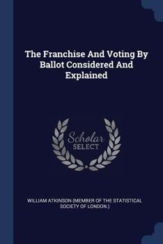 Paperback The Franchise And Voting By Ballot Considered And Explained Book