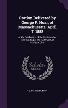 Hardcover Oration Delivered by George F. Hoar, of Massachusetts, April 7, 1888: At the Celebration of the Centennial of the Founding of the Northwest, at Mariet Book