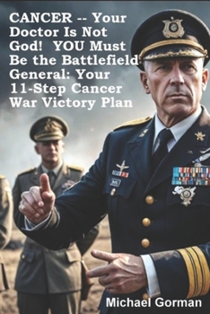 CANCER -- Your Doctor Is Not God! YOU Must Be the Battlefield General: Your 11-Step War Victory Plan