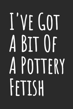 I've Got A Bit Of A Pottery Fetish: Blank Lined Notebook