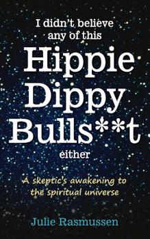 I Didn't Believe Any of This Hippie Dippy Bullshit Either: A Skeptic's Awakening to the Spiritual Universe