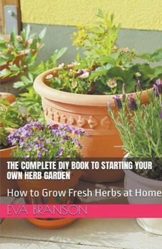 Paperback The Complete DIY Book to Starting Your Own Herb Garden: Grow Fresh Herbs at Home Book