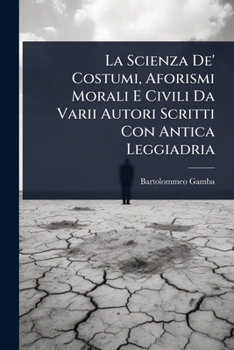 La Scienza De' Costumi, Aforismi Morali E Civili Da Varii Autori Scritti Con Antica Leggiadria (Italian Edition)