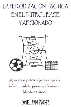 Paperback La Periodización Táctica en el Fútbol Base y Aficionado: Aplicación práctica para categoría Infantil, Cadete, Juvenil o Aficionado (desde 14 años) [Spanish] Book