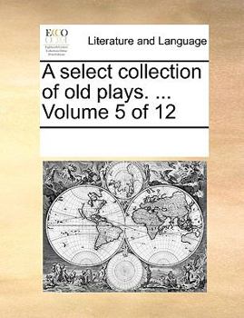 A select collection of old plays. ... Volume 5 of 12