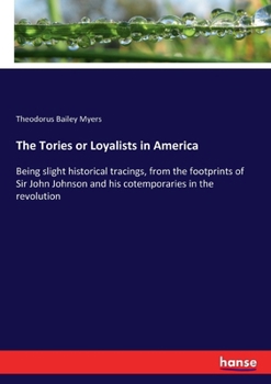 The Tories, or Loyalists, in America; being slight historical tracings, from the footprints of Sir John Johnson and his contemporaries in the Revolution