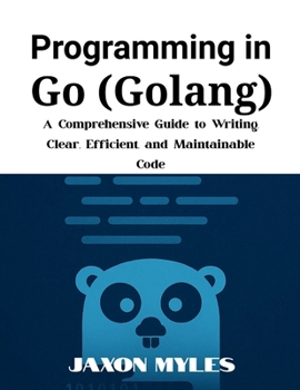 Paperback Programming in Go (Golang): A Comprehensive Guide to Writing Clear, Efficient, and Maintainable Code Book