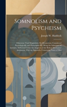 Hardcover Somnolism and Psycheism: Otherwise Vital Magnetism, Or Mesmerism; Considered Physiologically and Philosophically, Being the Substance of Lectur Book