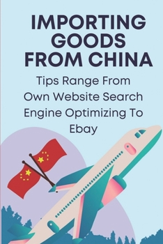 Paperback Importing Goods From China: Tips Range From Own Website Search Engine Optimizing To Ebay: Shipping From China To Usa Cost Book