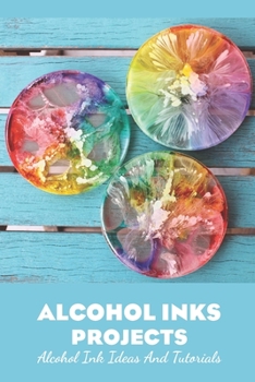 Paperback Alcohol Inks Projects: Alcohol Ink Ideas and Tutorials: Alcohol Ink Ideas and Tutorials Book