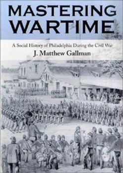 Paperback Mastering Wartime: A Social History of Philadelphia During the Civil War Book