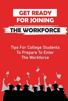 Paperback Get Ready For Joining The Workforce: Tips For College Students To Prepare To Enter The Workforce: Career Preparation For College Students Book